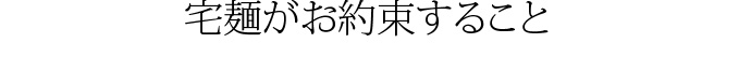 宅麺がお約束すること