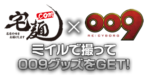 宅麺.com x RE:CYBORG009 ミイルで撮って009グッズをGET!