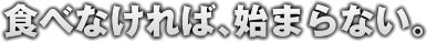 食べなければ、始まらない。