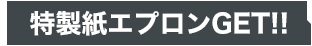 特製紙エプロンGET!!