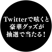 Twitterで呟くと 豪華グッズが 抽選で当たる！