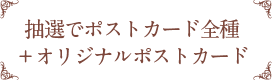 抽選でポストカード全種＋オリジナルポストカード