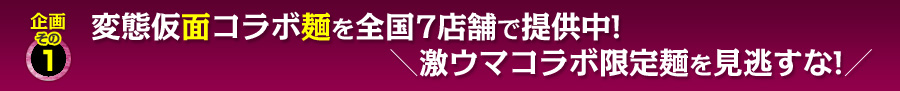 企画その1 変態仮面コラボ麺を全国7店舗で提供中! \激ウマコラボ限定麺を見逃すな!/