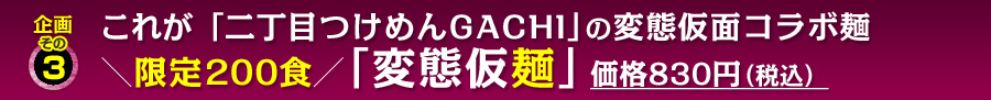 企画その3 これが「二丁目つけめんGACHI」の変態仮面コラボ麺 ＼限定200食／「変態仮麺」 価格830円（税込）