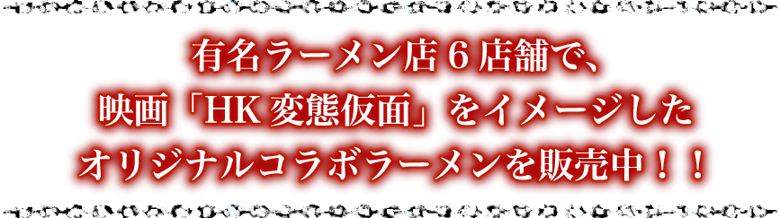 有名ラーメン店6店舗で、映画「HK変態仮面」をイメージしたオリジナルコラボラーメンを販売中！！