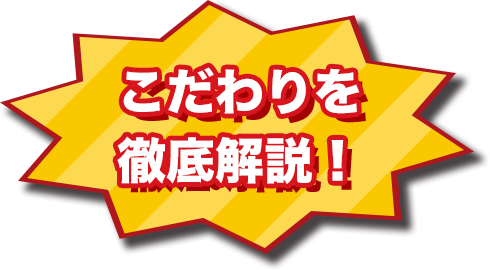 こだわりを
徹底解説！