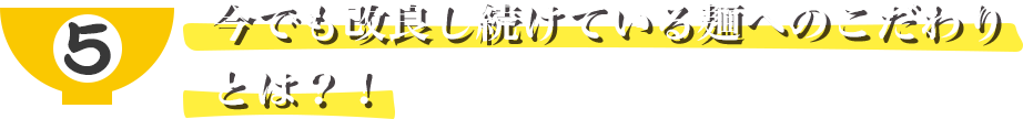 今でも改良し続けている麺へのこだわりとは？！