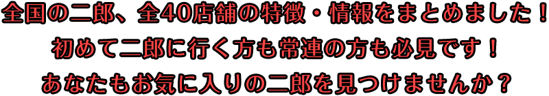 全国の二郎、前40店舗の特徴、情報をまとめました！初めて二郎に行く方も常連の方も必見です！あなたもお気に入りの二郎をみつけませんか？