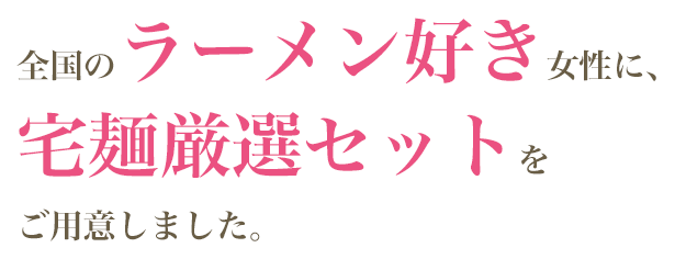 全国のラーメン好き女性に、宅麺厳選セットをご用意しました。