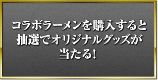 コラボラーメンを購入すると抽選でオリジナルグッズが当たる！