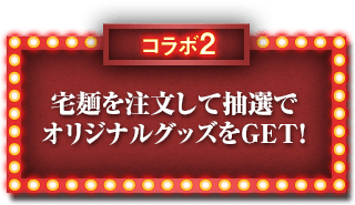 コラボ2 宅麺を注文して抽選で オリジナルグッズをGET