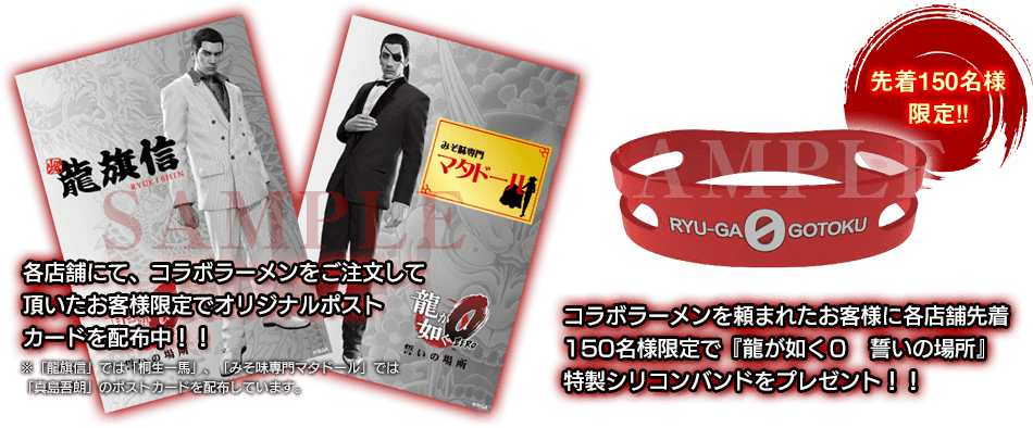 各店舗にて、コラボラーメンをご注文して頂いたお客様限定でオリジナルポストカードを配布中。コラボラーメンを頼まれたお客様に各店舗先着150名様限定で『龍が如く０　誓いの場所』特製シリコンバンドをプレゼント