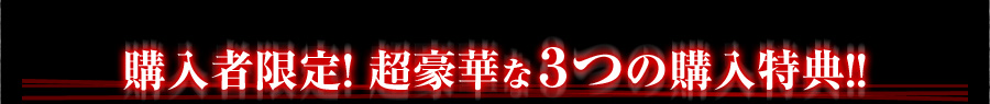 購入者限定! 超豪華な３つの購入特典!!