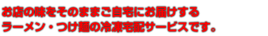 お店の味をそのままご自宅にお届けするラーメン・つけ麺の冷凍宅配サービスです