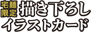 宅麺限定描き下ろしイラストカード