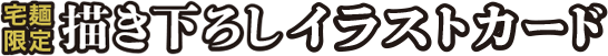 宅麺限定描き下ろしイラストカード