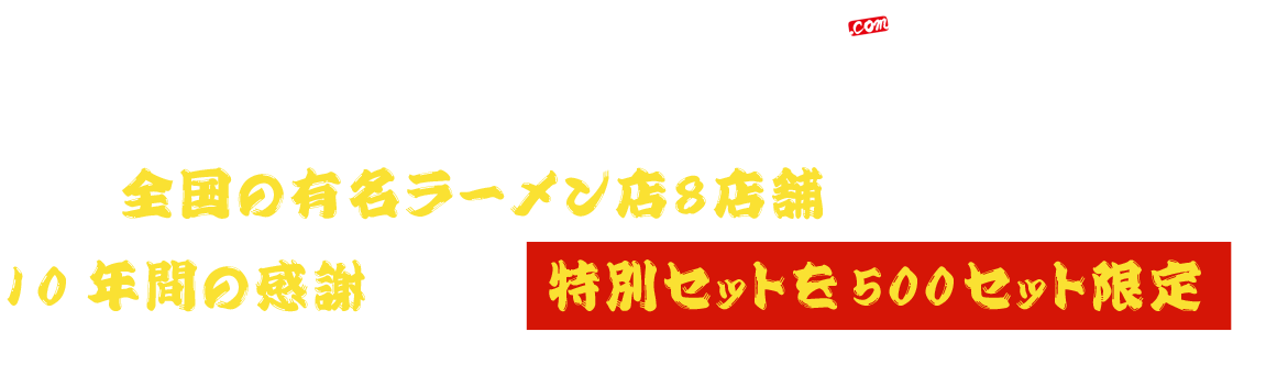 2010年7月にオープンした宅麺.comは、この度10周年を迎える事が出来ました！全国の有名ラーメン店に８店舗ご協力いただき、 10年間の感謝を込めて特別セットを500セット限定でご用意させて頂きました。