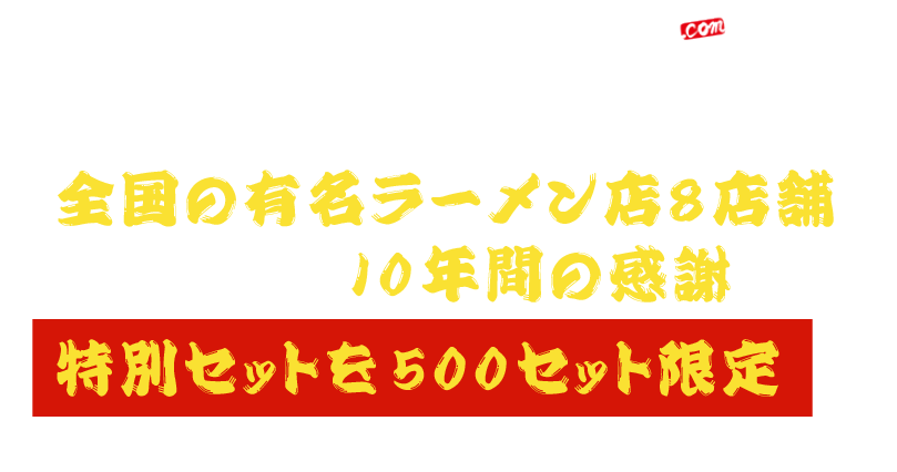 2010年7月にオープンした宅麺.comは、この度10周年を迎える事が出来ました！全国の有名ラーメン店に８店舗ご協力いただき、 10年間の感謝を込めて特別セットを500セット限定でご用意させて頂きました。