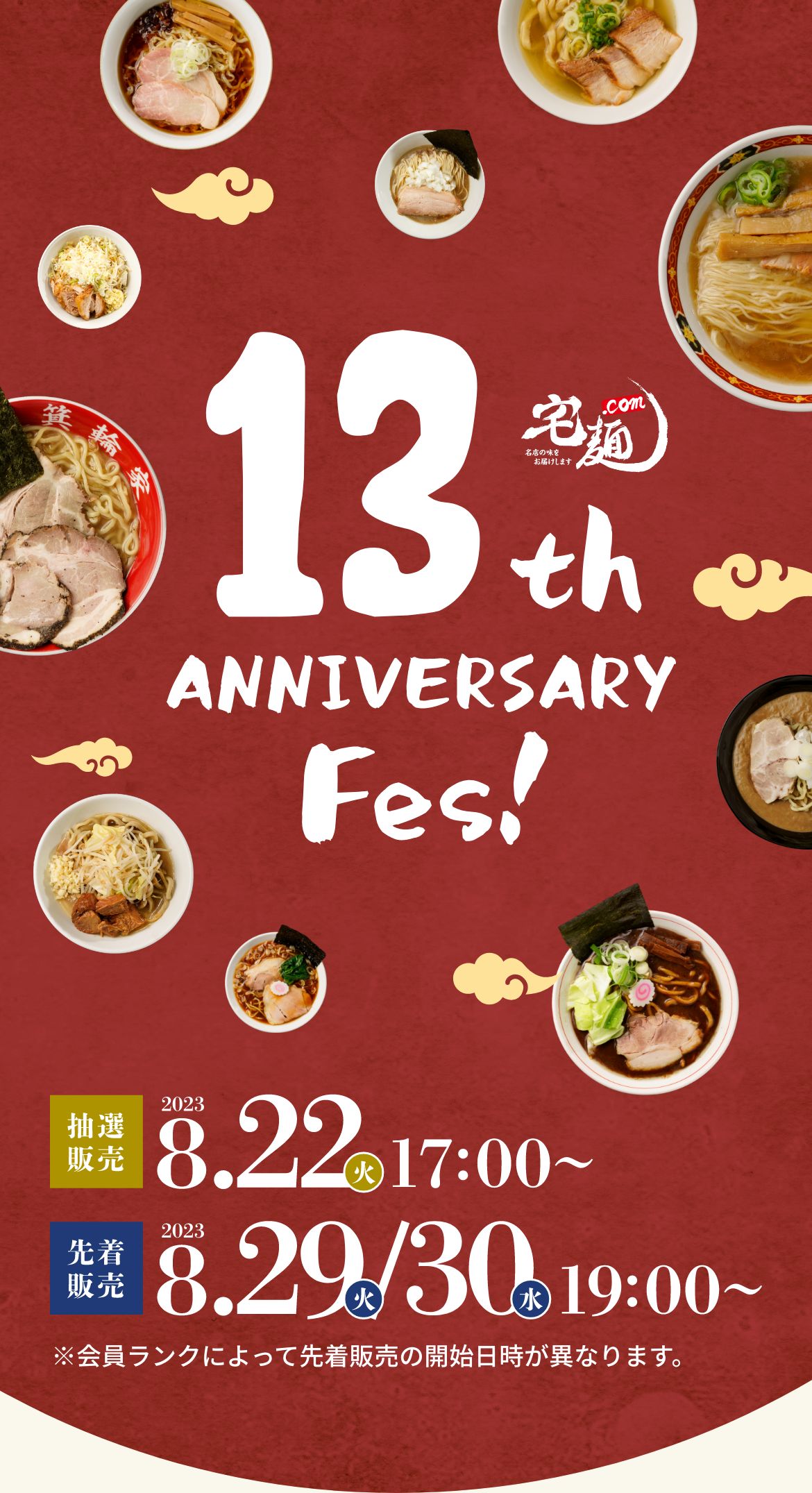 宅麺 13th ANNIVERSARY Fes! 抽選販売2023.8.22(火) 17:00〜、先着販売2023.8.29(火)/30(水) 19:00〜 ※会員ランクによって先着販売の開始日時が異なります。