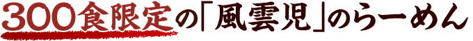 300食限定の「風雲児」のらーめん 