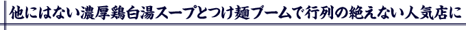 他にはない濃厚鶏白湯スープとつけ麺ブームで行列の絶えない人気店に