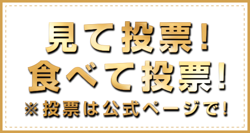 見て投票！ 食べて投票！ 投票は公式ページで！