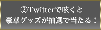 ②Twitterで呟くと豪華グッズが抽選で当たる！