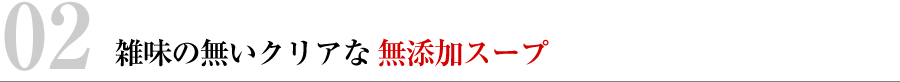 雑味の無いクリアな無添加スープ