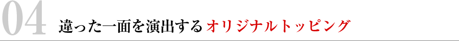 違った一面を演出するオリジナルトッピング