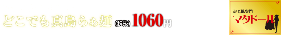 みそ味専門マタドール どこでも真島らぁ麺 1060円円(税抜)